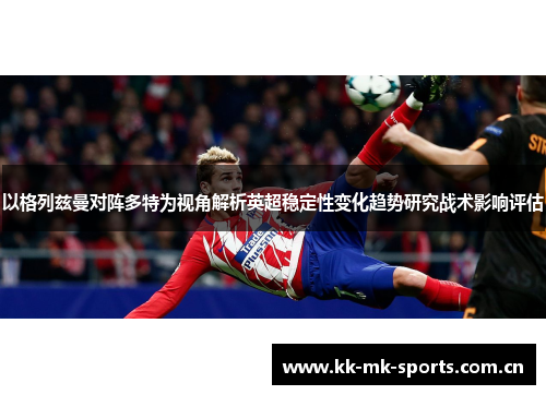 以格列兹曼对阵多特为视角解析英超稳定性变化趋势研究战术影响评估